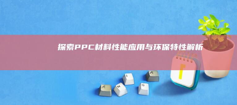 探索PPC材料：性能、应用与环保特性解析