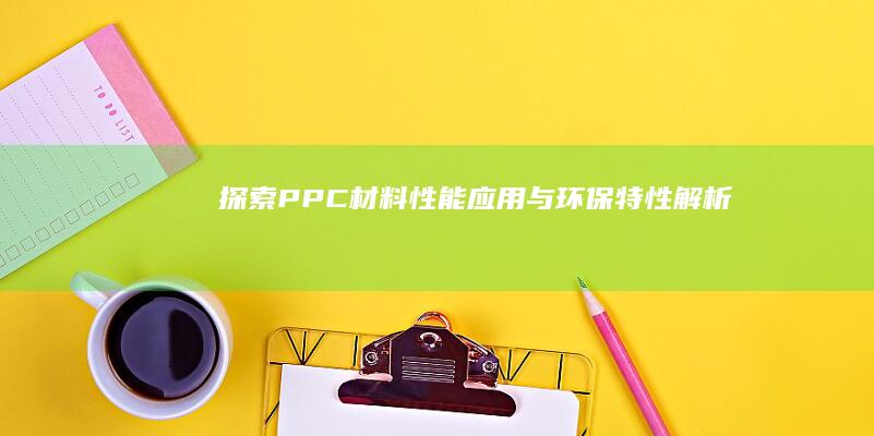 探索PPC材料：性能、应用与环保特性解析